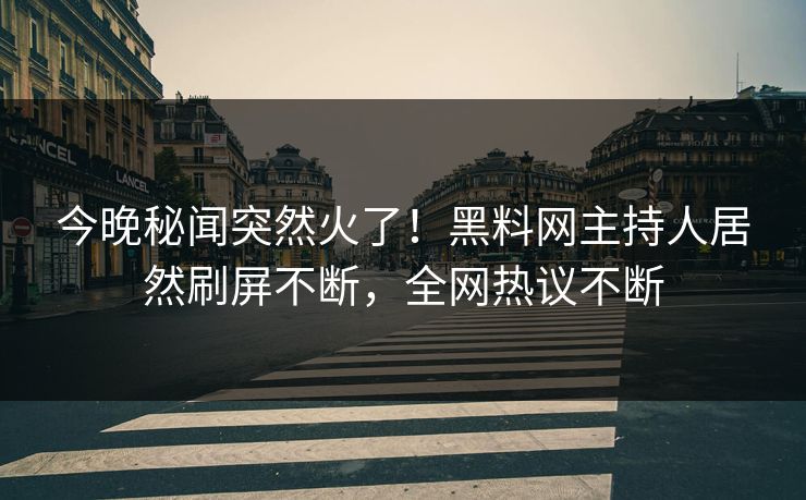 今晚秘闻突然火了！黑料网主持人居然刷屏不断，全网热议不断