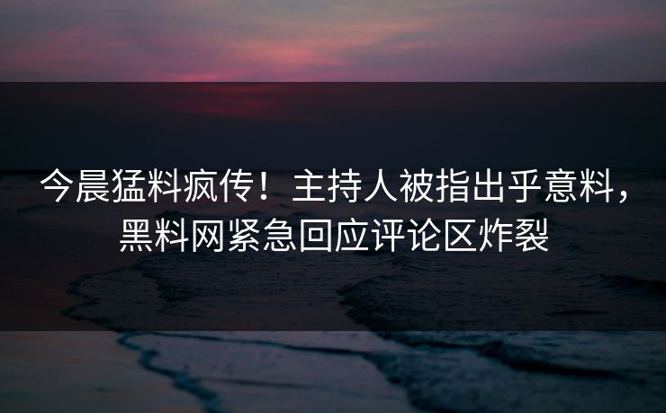 今晨猛料疯传！主持人被指出乎意料，黑料网紧急回应评论区炸裂