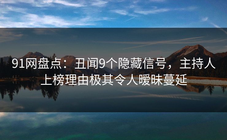 91网盘点：丑闻9个隐藏信号，主持人上榜理由极其令人暧昧蔓延