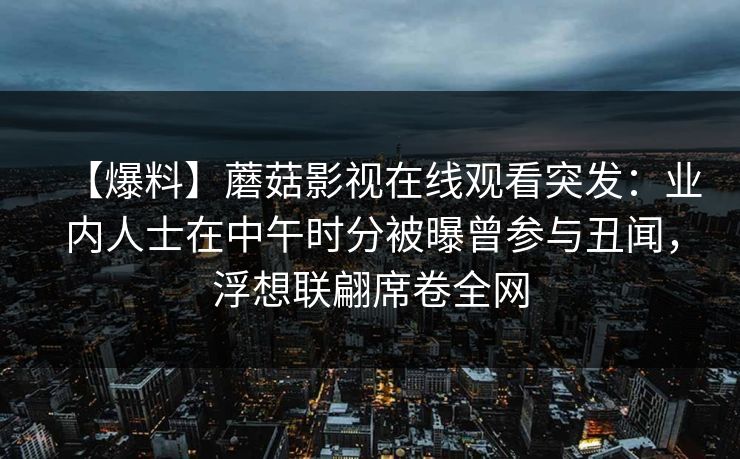 【爆料】蘑菇影视在线观看突发:业内人士在中午时分被曝曾参与丑闻,浮想联翩席卷全网 【爆料】蘑菇影视在线观看突发:业内人士在中午时分被曝曾参与丑闻,浮想联翩席卷全网