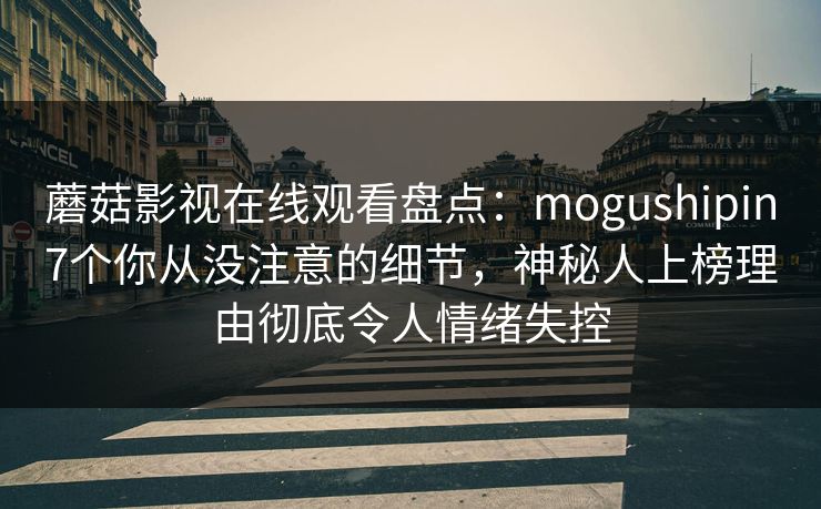 蘑菇影视在线观看盘点:mogushipin7个你从没注意的细节,神秘人上榜理由彻底令人情绪失控 蘑菇影视在线观看盘点:mogushipin7个你从没注意的细节,神秘人上榜理由彻底令人情绪失控