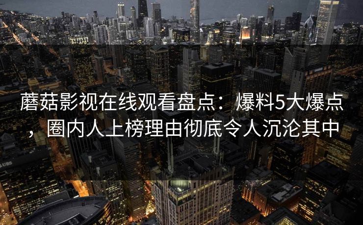 蘑菇影视在线观看盘点：爆料5大爆点，圈内人上榜理由彻底令人沉沦其中
