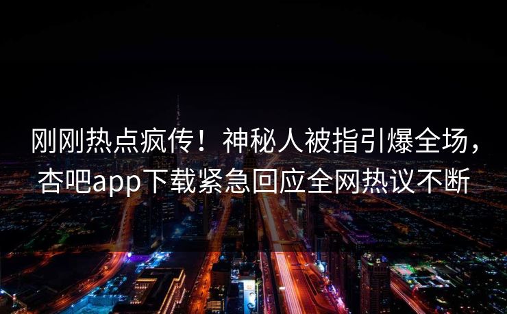 刚刚热点疯传!神秘人被指引爆全场,杏吧app下载紧急回应全网热议不断 刚刚热点疯传!神秘人被指引爆全场,杏吧app下载紧急回应全网热议不断