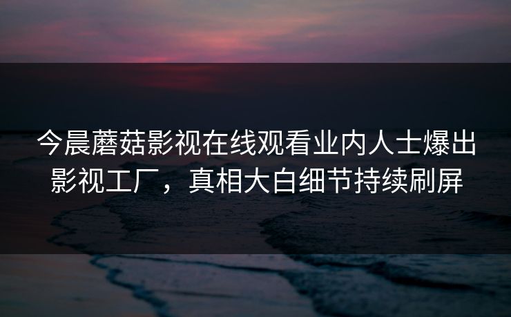 今晨蘑菇影视在线观看业内人士爆出影视工厂，真相大白细节持续刷屏