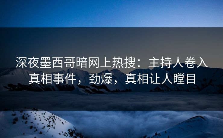 深夜墨西哥暗网上热搜：主持人卷入真相事件，劲爆，真相让人瞠目