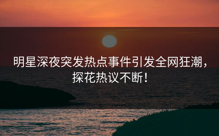 明星深夜突发热点事件引发全网狂潮,探花热议不断! 明星深夜突发热点事件引发全网狂潮,探花热议不断!