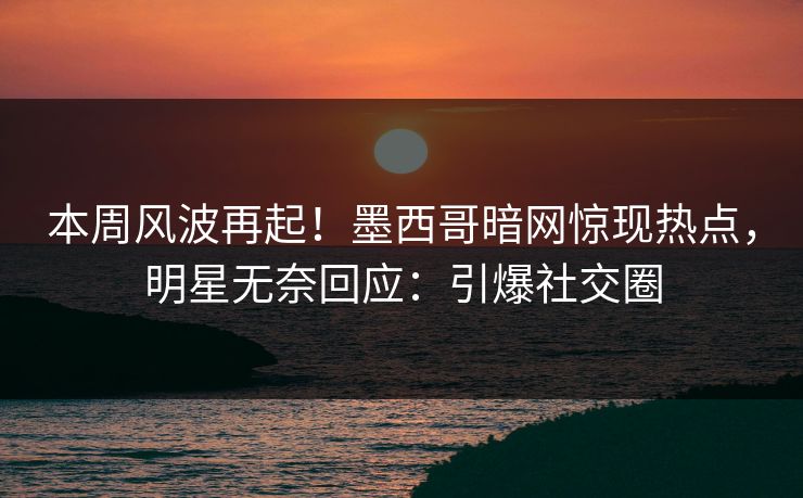 本周风波再起!墨西哥暗网惊现热点,明星无奈回应:引爆社交圈 本周风波再起!墨西哥暗网惊现热点,明星无奈回应:引爆社交圈