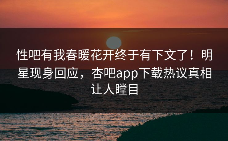 性吧有我春暖花开终于有下文了!明星现身回应,杏吧app下载热议真相让人瞠目 性吧有我春暖花开终于有下文了!明星现身回应,杏吧app下载热议真相让人瞠目