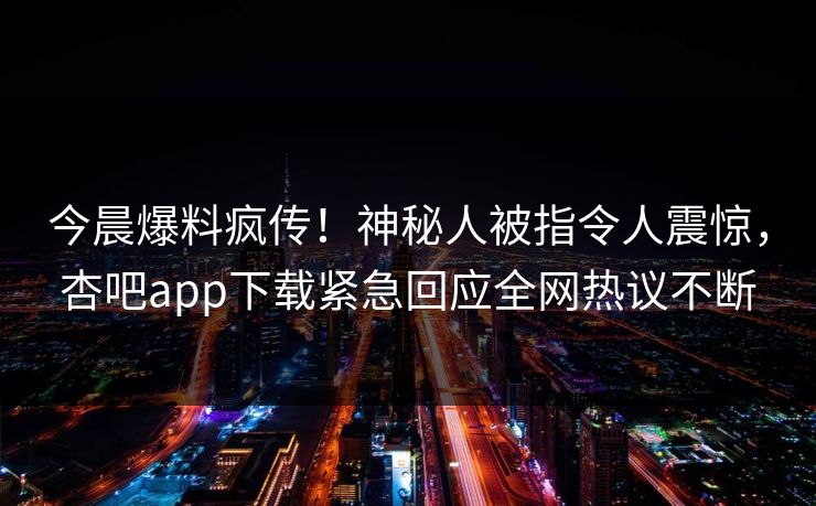 今晨爆料疯传！神秘人被指令人震惊，杏吧app下载紧急回应全网热议不断