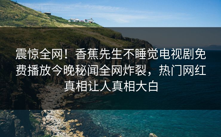 震惊全网!香蕉先生不睡觉电视剧免费播放今晚秘闻全网炸裂,热门网红真相让人真相大白 震惊全网!香蕉先生不睡觉电视剧免费播放今晚秘闻全网炸裂,热门网红真相让人真相大白