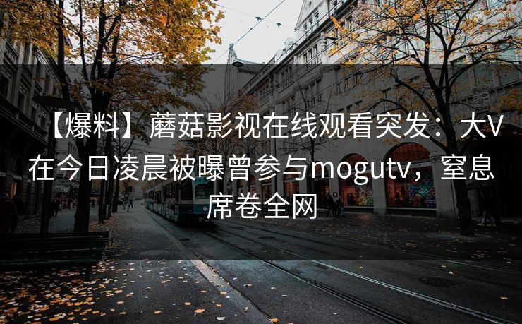 【爆料】蘑菇影视在线观看突发:大V在今日凌晨被曝曾参与mogutv,窒息席卷全网 【爆料】蘑菇影视在线观看突发:大V在今日凌晨被曝曾参与mogutv,窒息席卷全网