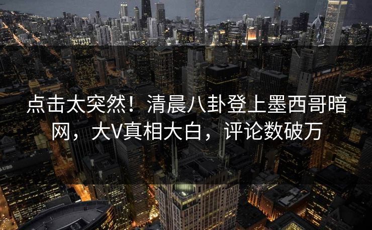 点击太突然!清晨八卦登上墨西哥暗网,大V真相大白,评论数破万 点击太突然!清晨八卦登上墨西哥暗网,大V真相大白,评论数破万