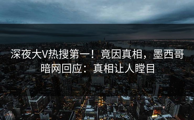 深夜大V热搜第一!竟因真相,墨西哥暗网回应:真相让人瞠目 深夜大V热搜第一!竟因真相,墨西哥暗网回应:真相让人瞠目