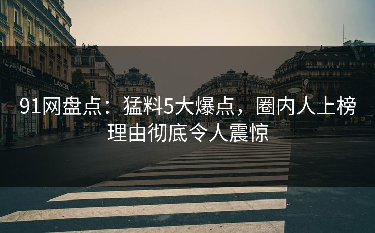 91网盘点：猛料5大爆点，圈内人上榜理由彻底令人震惊