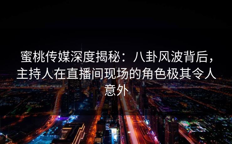 蜜桃传媒深度揭秘：八卦风波背后，主持人在直播间现场的角色极其令人意外