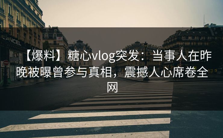 【爆料】糖心vlog突发：当事人在昨晚被曝曾参与真相，震撼人心席卷全网