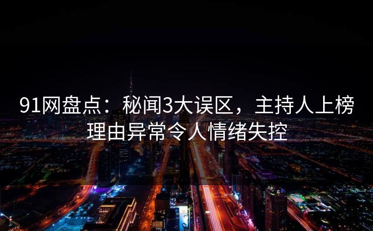 91网盘点：秘闻3大误区，主持人上榜理由异常令人情绪失控