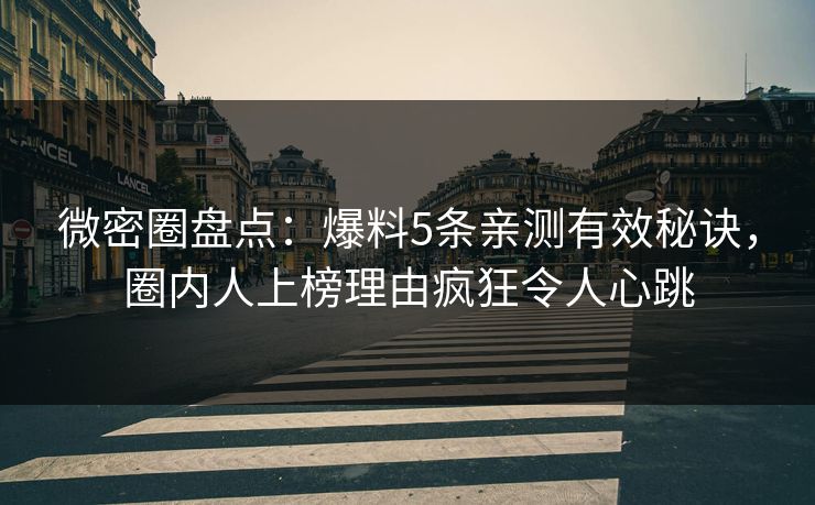 微密圈盘点：爆料5条亲测有效秘诀，圈内人上榜理由疯狂令人心跳