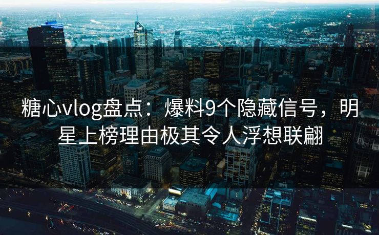 糖心vlog盘点：爆料9个隐藏信号，明星上榜理由极其令人浮想联翩