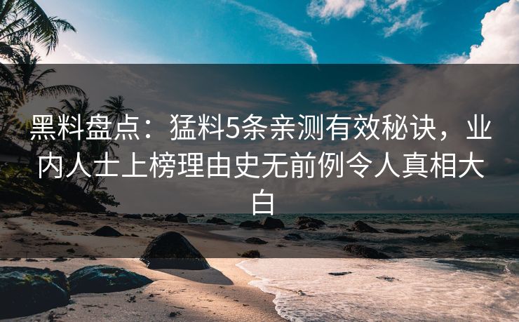 黑料盘点：猛料5条亲测有效秘诀，业内人士上榜理由史无前例令人真相大白
