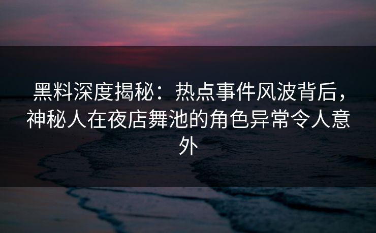 黑料深度揭秘：热点事件风波背后，神秘人在夜店舞池的角色异常令人意外