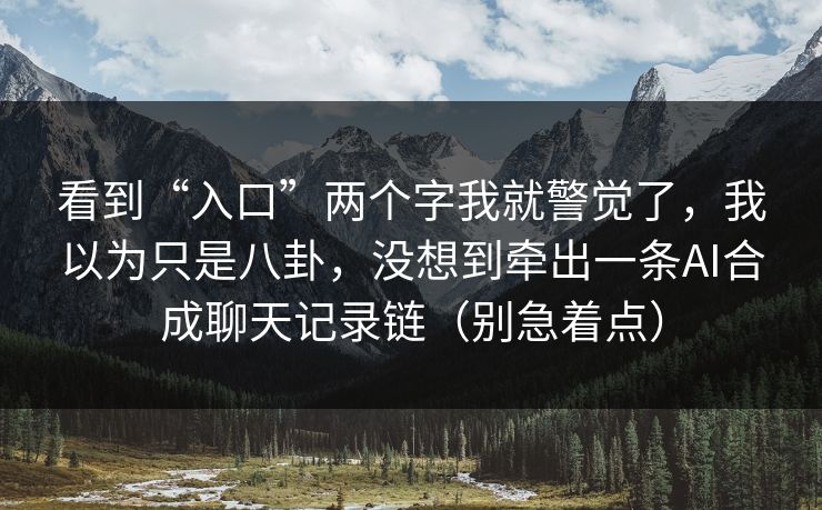 看到“入口”两个字我就警觉了，我以为只是八卦，没想到牵出一条AI合成聊天记录链（别急着点）