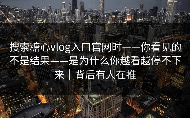 搜索糖心vlog入口官网时——你看见的不是结果——是为什么你越看越停不下来｜背后有人在推
