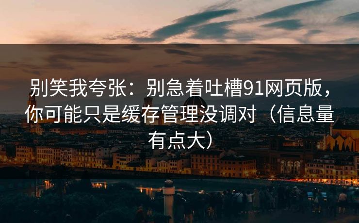 别笑我夸张:别急着吐槽91网页版,你可能只是缓存管理没调对(信息量有点大) 别笑我夸张:别急着吐槽91网页版,你可能只是缓存管理没调对(信息量有点大)