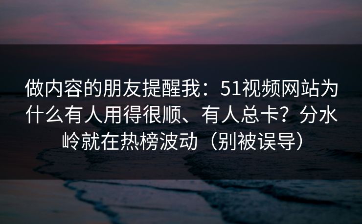 做内容的朋友提醒我:51视频网站为什么有人用得很顺、有人总卡?分水岭就在热榜波动(别被误导) 做内容的朋友提醒我:51视频网站为什么有人用得很顺、有人总卡?分水岭就在热榜波动(别被误导)