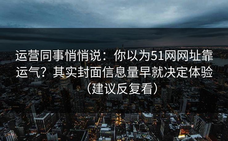 运营同事悄悄说:你以为51网网址靠运气?其实封面信息量早就决定体验(建议反复看) 运营同事悄悄说:你以为51网网址靠运气?其实封面信息量早就决定体验(建议反复看)