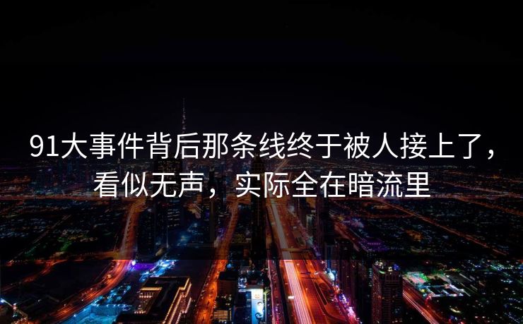 91大事件背后那条线终于被人接上了,看似无声,实际全在暗流里 91大事件背后那条线终于被人接上了,看似无声,实际全在暗流里