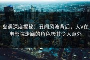 岛遇深度揭秘：丑闻风波背后，大V在电影院走廊的角色极其令人意外