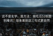 这不是玄学，是方法：做吃瓜51标题别堆词：版本差别这三句式更自然