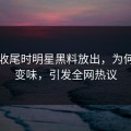 临近收尾时明星黑料放出，为何一下变味，引发全网热议
