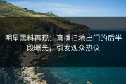 明星黑料再现：直播扫地出门的后半段曝光，引发观众热议