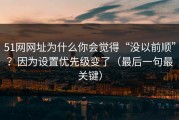 51网网址为什么你会觉得“没以前顺”？因为设置优先级变了（最后一句最关键）