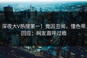 深夜大V热搜第一！竟因丑闻，懂色帝回应：网友直呼过瘾