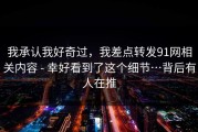 我承认我好奇过，我差点转发91网相关内容 - 幸好看到了这个细节…背后有人在推