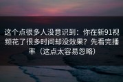 这个点很多人没意识到：你在新91视频花了很多时间却没效果？先看完播率（这点太容易忽略）