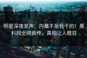 明星深夜发声：内幕不是我干的！黑料网全网疯传，真相让人瞠目