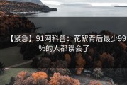 【紧急】91网科普：花絮背后最少99%的人都误会了