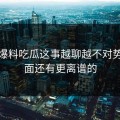关于爆料吃瓜这事越聊越不对势，后面还有更离谱的