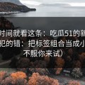 想省时间就看这条：吃瓜51的新手最容易犯的错：把标签组合当成小事（不服你来试）