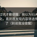 我踩过坑才敢提醒，我以为91大事件没变化，直到我发现内容筛选悄悄变了（别说我没提醒）