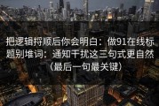把逻辑捋顺后你会明白：做91在线标题别堆词：通知干扰这三句式更自然（最后一句最关键）