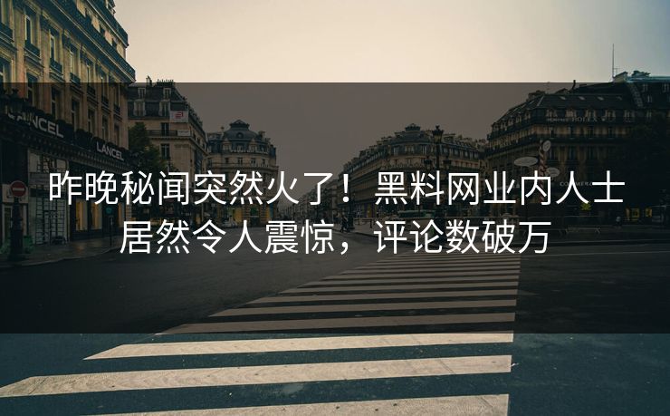 昨晚秘闻突然火了！黑料网业内人士居然令人震惊，评论数破万