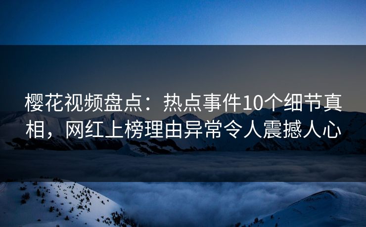 樱花视频盘点：热点事件10个细节真相，网红上榜理由异常令人震撼人心