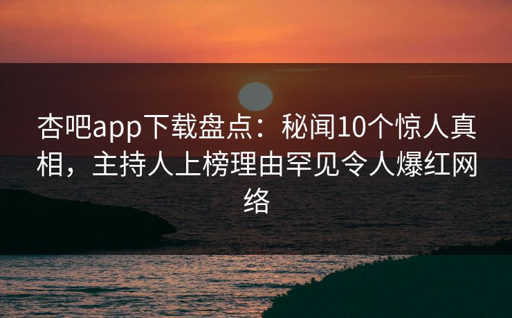 杏吧app下载盘点：秘闻10个惊人真相，主持人上榜理由罕见令人爆红网络