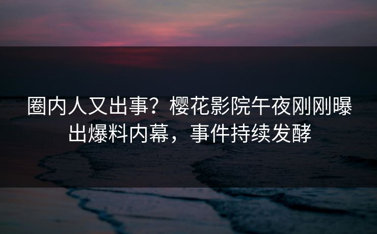 圈内人又出事？樱花影院午夜刚刚曝出爆料内幕，事件持续发酵