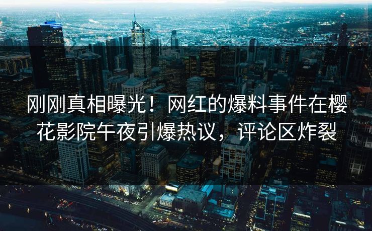 刚刚真相曝光！网红的爆料事件在樱花影院午夜引爆热议，评论区炸裂
